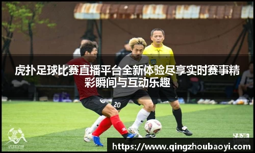 虎扑足球比赛直播平台全新体验尽享实时赛事精彩瞬间与互动乐趣