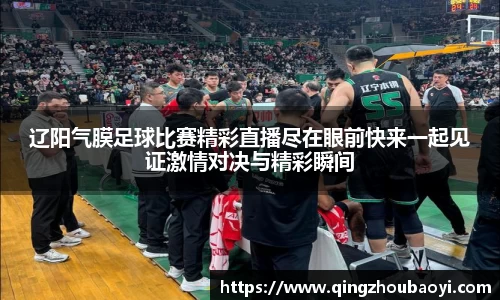 辽阳气膜足球比赛精彩直播尽在眼前快来一起见证激情对决与精彩瞬间
