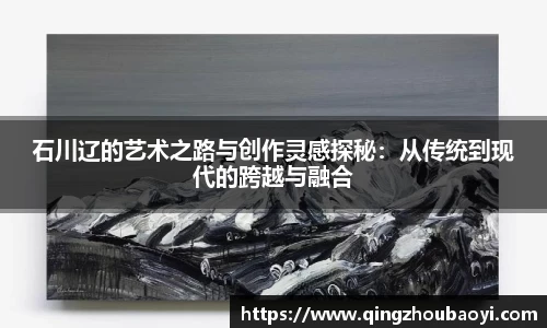 石川辽的艺术之路与创作灵感探秘：从传统到现代的跨越与融合